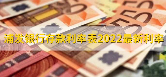 浦发银行存款利率表2022最新利率，有以下五种