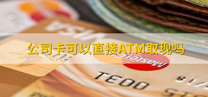 公司卡可以直接ATM取现吗