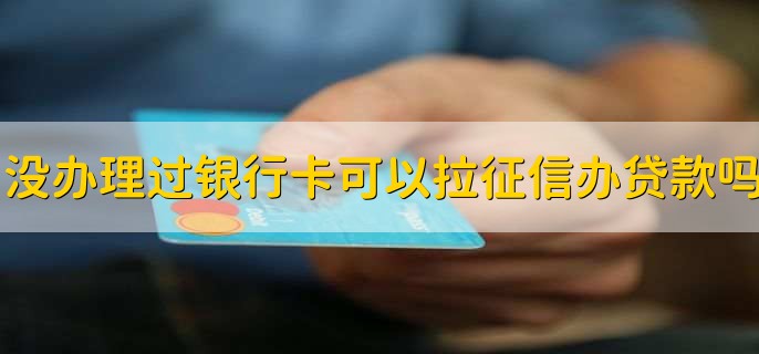 没有办理过银行卡可以拉征信办贷款吗