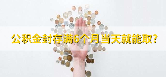 公积金封存满6个月当天就能取?