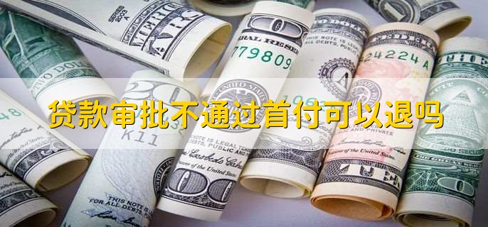 贷款审批不通过首付可以退吗