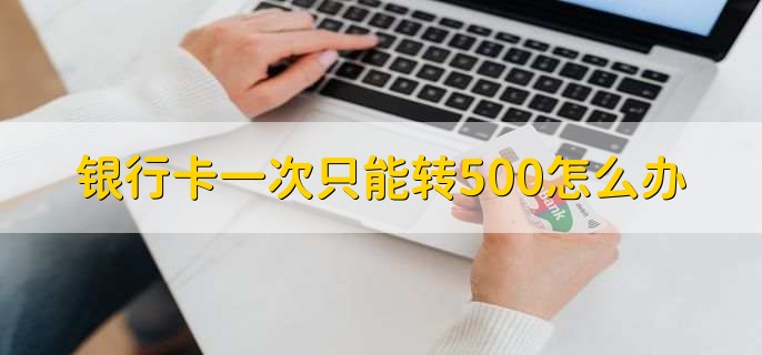 银行卡一次只能转500怎么办