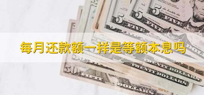 每个月还款金额一样是等额本金还是等额本息