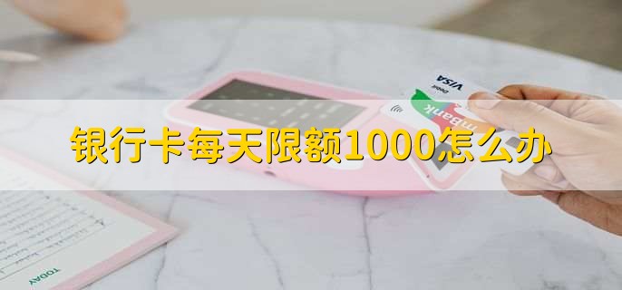 银行卡每天限额1000怎么办