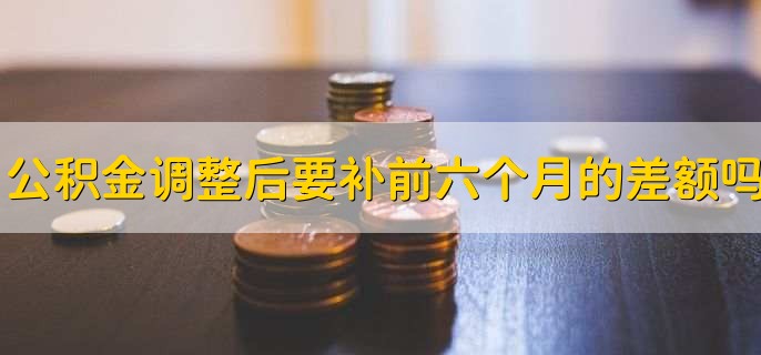 公积金调整后要补前六个月的差额吗