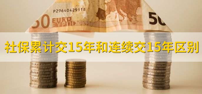 社保累计交15年和连续交15年的区别