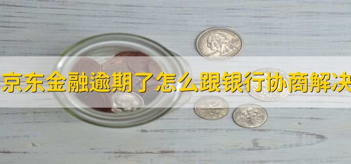 京东金融逾期了怎么跟银行协商解决