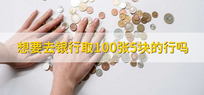 想要去银行取100张5块的行吗