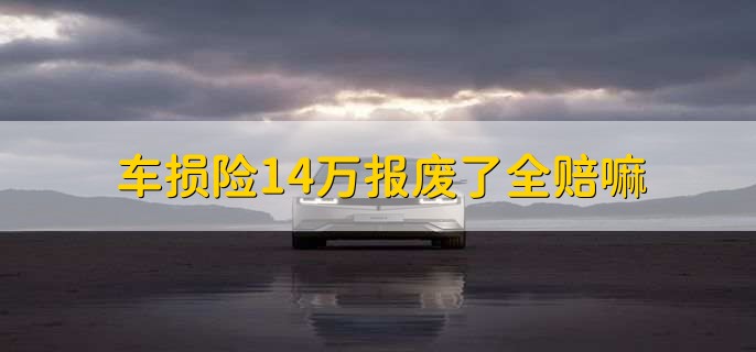 车损险14万报废了全赔嘛