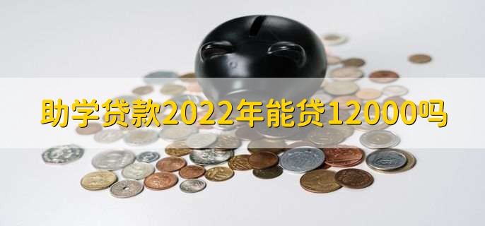 助学贷款2022年能贷12000吗