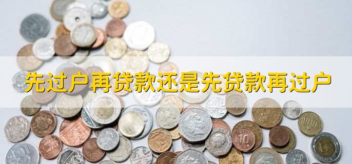 先过户再贷款还是先贷款再过户