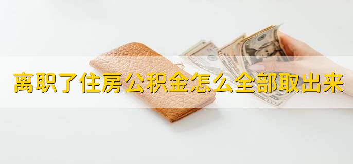 离职了住房公积金怎么全部取出来