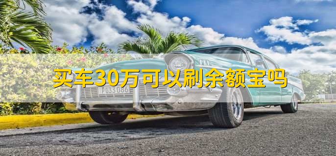 买车30万可以刷余额宝吗