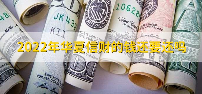 2022年华夏信财的钱还要还吗