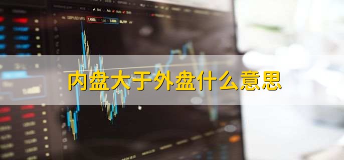 内盘大于外盘什么意思，外盘小于内盘股价上涨意味什么