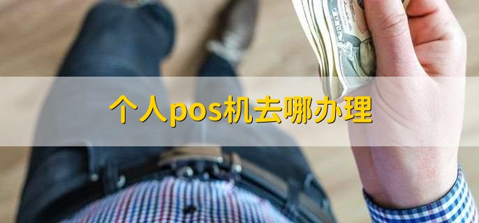 个人pos机去哪办理