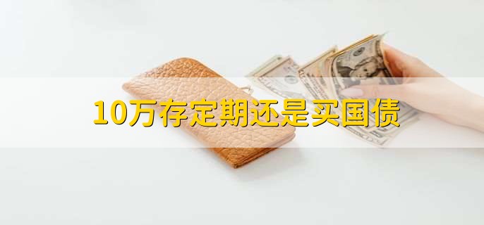 10万存定期还是买国债