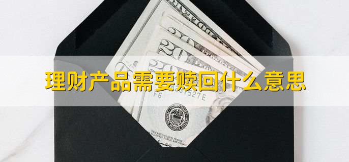 理财产品需要赎回什么意思，简单来说就是取现