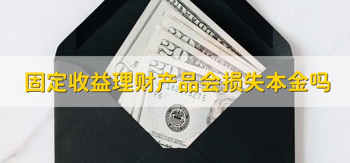 固定收益理财产品会损失本金吗，有可能