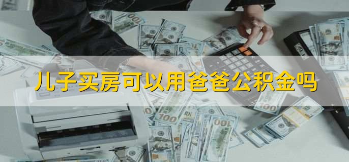 儿子买房可以用爸爸公积金吗