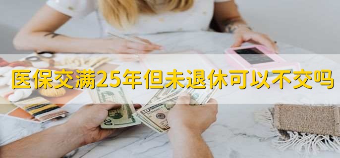 医保交满25年但未退休可以不交吗，可以