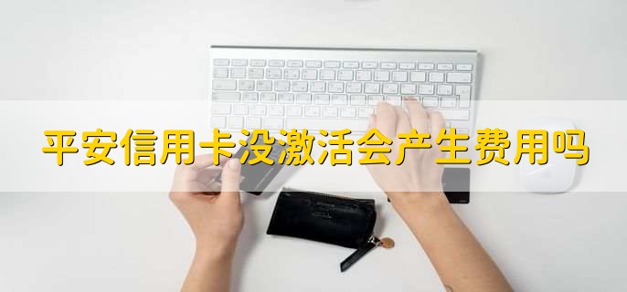 平安信用卡没激活会产生费用吗