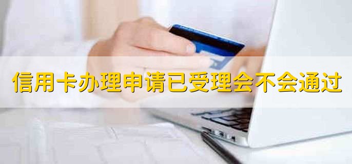 信用卡办理申请已受理会不会通过，不会