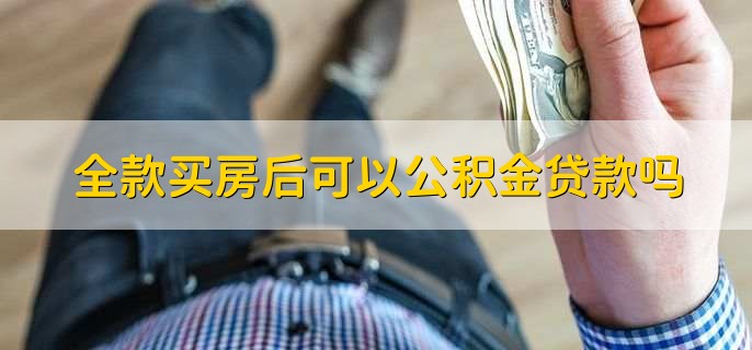 全款买房后可以公积金贷款吗，可以但要在新房产证下来之前