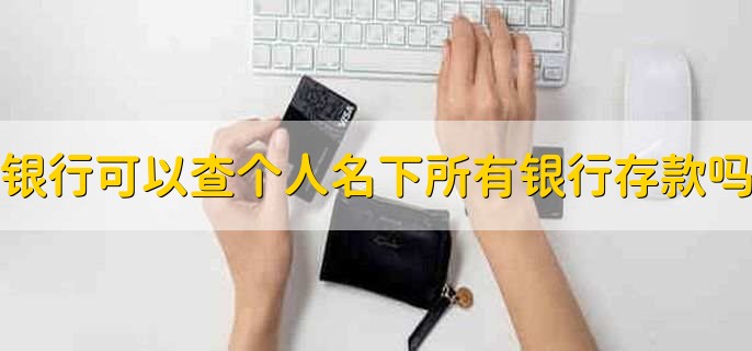 银行可以查个人名下所有银行存款吗