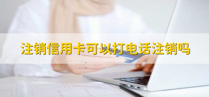 注销信用卡可以打电话注销吗