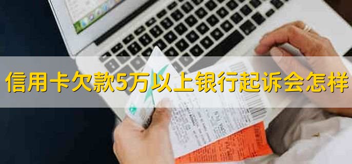 信用卡欠款5万以上银行起诉会怎样，有以下四点