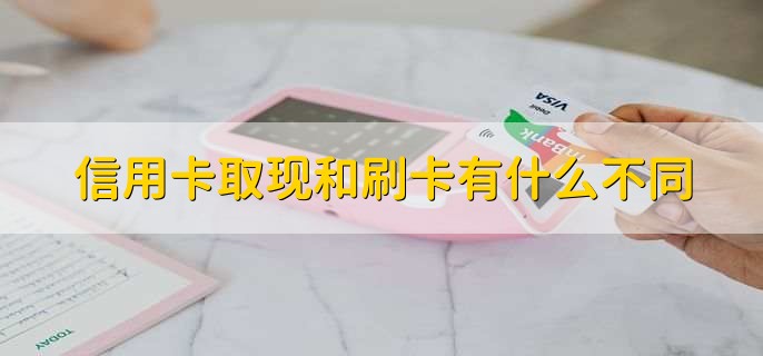 信用卡取现和刷卡有什么不同