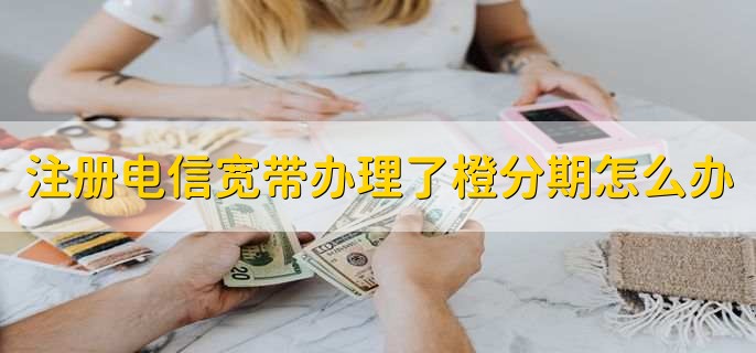 注册电信宽带办理了橙分期怎么办