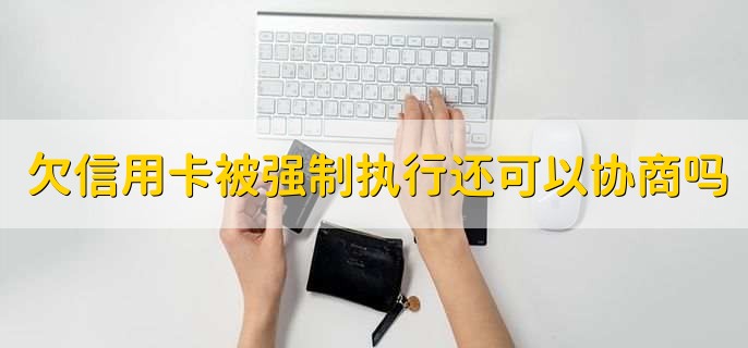 欠信用卡被强制执行还可以协商吗