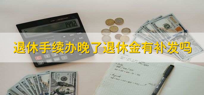 退休手续办晚了退休金有补发吗