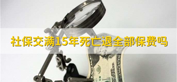 社保交满15年后死亡的退全部保费吗，不会