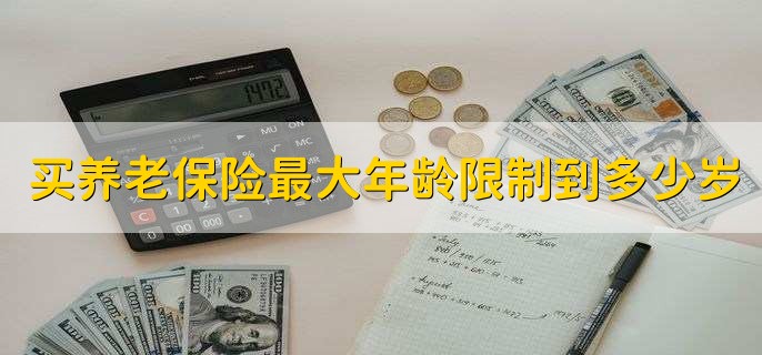 买养老保险最大年龄限制到多少岁