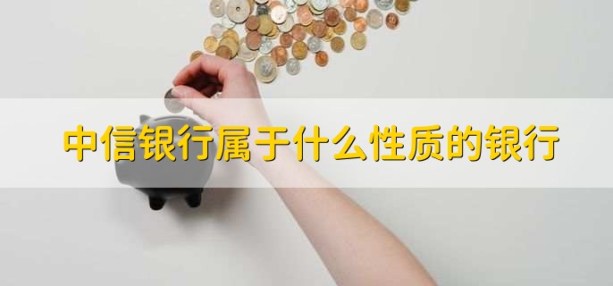 中信银行属于什么性质的银行，国营综合性银行