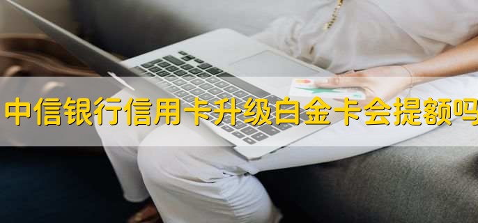 中信银行信用卡升级白金卡会提额吗