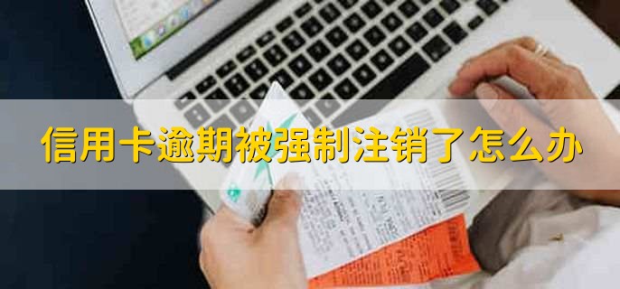 信用卡逾期被强制注销了怎么办，有以下两种情况