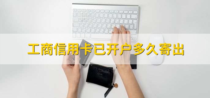 工商信用卡已开户多久寄出，3到7个工作日