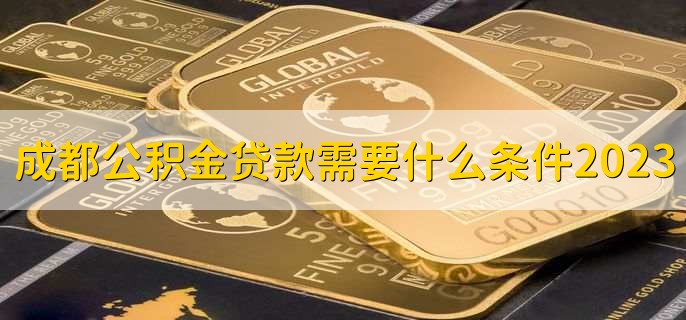 成都公积金贷款需要什么条件2023，有以下六点