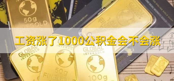 工资涨了1000公积金会不会涨，会