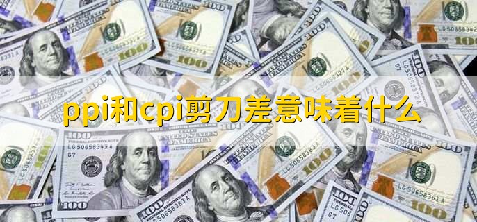 ppi和cpi剪刀差意味着什么