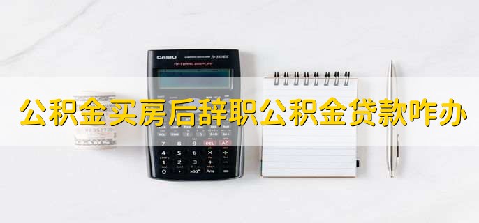 公积金买房后辞职不交公积金贷款怎么办