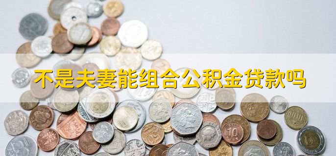 不是夫妻能组合公积金贷款吗