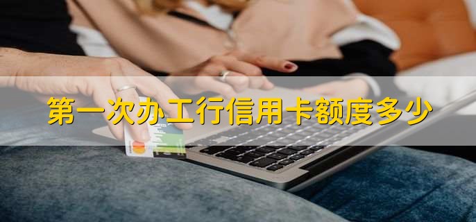 第一次办工行信用卡额度多少，有以下3种情况