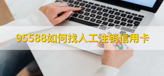 95588如何找人工注销信用卡，有以下3步