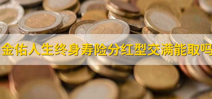 太平洋金佑人生终身寿险分红型交满后能取吗