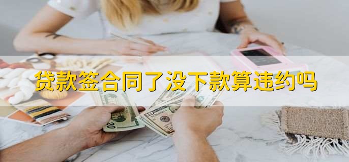 贷款签合同了没下款算违约吗，算贷款机构违约